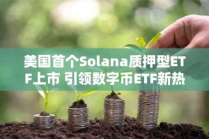 美国首个Solana质押型ETF上市 引领数字币ETF新热潮