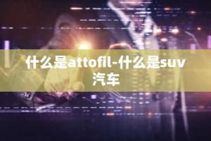 什么是attofil-什么是suv汽车