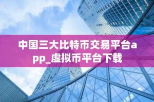 中国三大比特币交易平台app_虚拟币平台下载