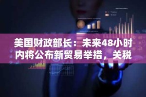美国财政部长：未来48小时内将公布新贸易举措，关税谈判进入关键阶段