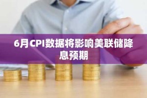 6月CPI数据将影响美联储降息预期