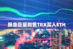 鲸鱼巨量抛售TRX买入ETH