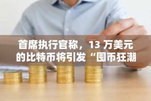 首席执行官称，13 万美元的比特币将引发“囤币狂潮”
