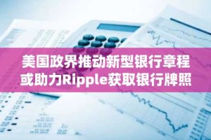 美国政界推动新型银行章程或助力Ripple获取银行牌照