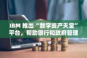 IBM 推出“数字资产天堂”平台，帮助银行和政府管理数字资产运营