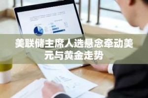美联储主席人选悬念牵动美元与黄金走势