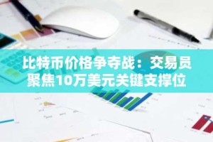 比特币价格争夺战：交易员聚焦10万美元关键支撑位