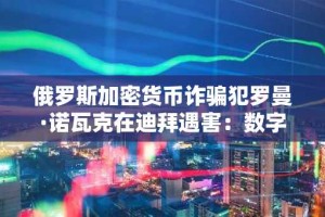 俄罗斯加密货币诈骗犯罗曼·诺瓦克在迪拜遇害：数字财富引发的悲剧