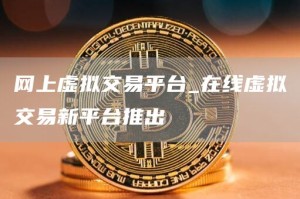 网上虚拟交易平台_在线虚拟交易新平台推出