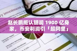 赵长鹏拒认胡润 1900 亿身家，币安利润引「超阿里」争议