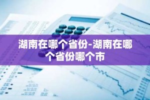 湖南在哪个省份-湖南在哪个省份哪个市