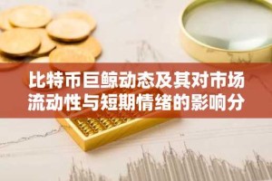比特币巨鲸动态及其对市场流动性与短期情绪的影响分析