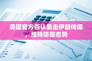 美国官方否认袭击伊朗传闻，维持防御态势