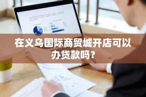 在义乌国际商贸城开店可以办贷款吗？
