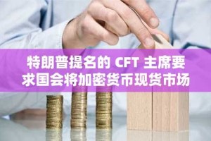 特朗普提名的 CFT 主席要求国会将加密货币现货市场监管权分配给 CFTC