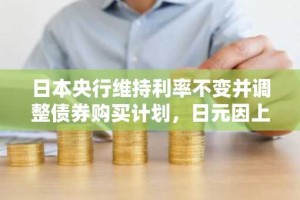 日本央行维持利率不变并调整债券购买计划，日元因上田警告贸易不确定性而小幅走强