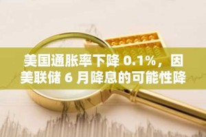 美国通胀率下降 0.1%，因美联储 6 月降息的可能性降低