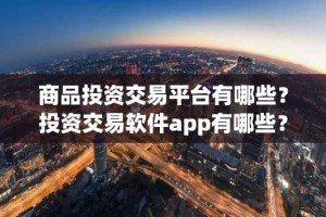 商品投资交易平台有哪些？投资交易软件app有哪些？