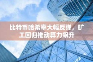 比特币哈希率大幅反弹，矿工回归推动算力飙升