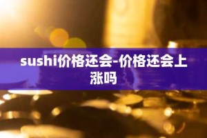 sushi价格还会-价格还会上涨吗