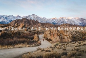 如何计算比特币挖掘效率，如何计算比特币挖掘效率